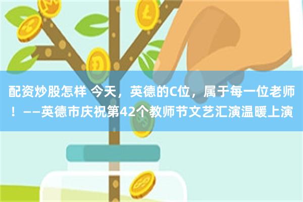 配资炒股怎样 今天，英德的C位，属于每一位老师！——英德市庆祝第42个教师节文艺汇演温暖上演