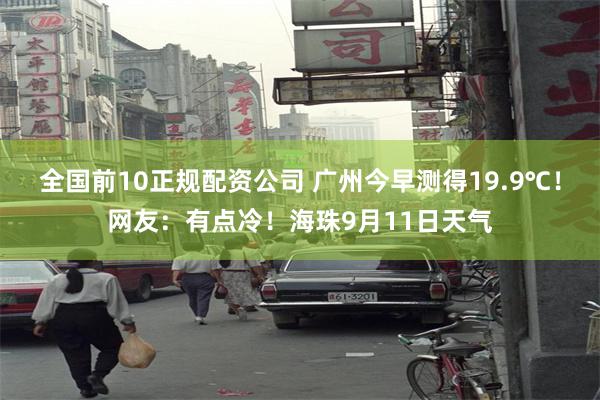全国前10正规配资公司 广州今早测得19.9℃！网友：有点冷！海珠9月11日天气