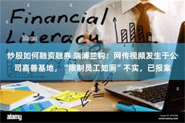 炒股如何融资融券 瑞浦兰钧：网传视频发生于公司嘉善基地，“限制员工如厕”不实，已报案