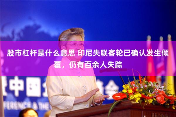股市杠杆是什么意思 印尼失联客轮已确认发生倾覆，仍有百余人失踪