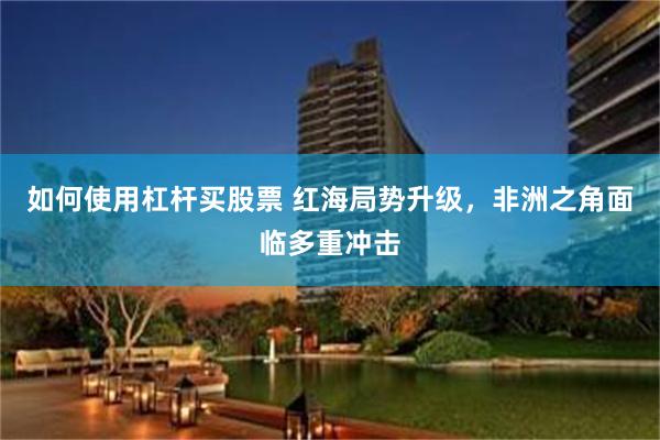 如何使用杠杆买股票 红海局势升级，非洲之角面临多重冲击
