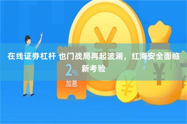 在线证劵杠杆 也门战局再起波澜,红海安全面临新考验