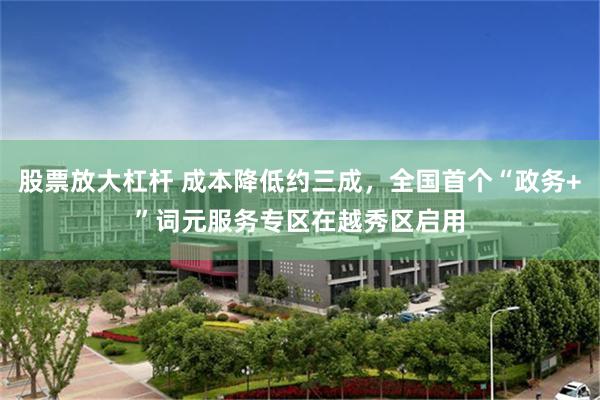 股票放大杠杆 成本降低约三成，全国首个“政务+”词元服务专区在越秀区启用