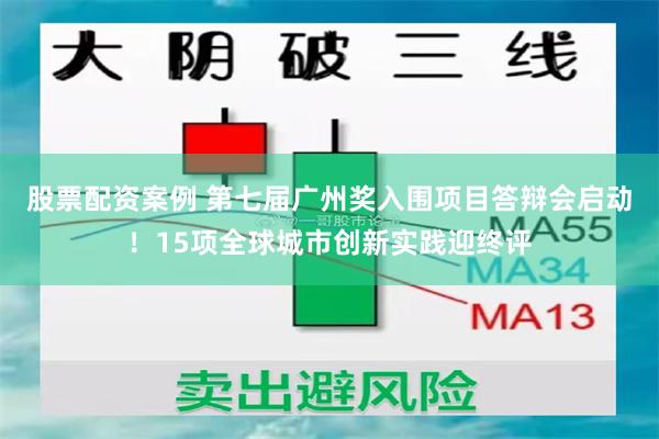 股票配资案例 第七届广州奖入围项目答辩会启动！15项全球城市创新实践迎终评
