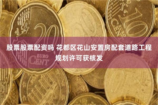 股票股票配资吗 花都区花山安置房配套道路工程规划许可获核发