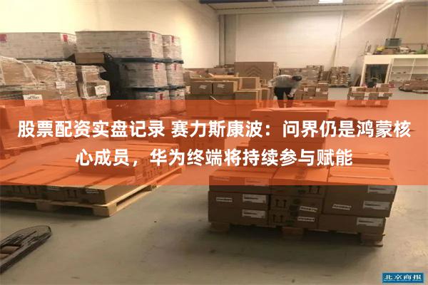 股票配资实盘记录 赛力斯康波:问界仍是鸿蒙核心成员,华为终端将持续参与赋能