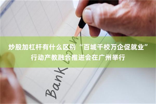 炒股加杠杆有什么区别 “百城千校万企促就业”行动产教融合推进会在广州举行