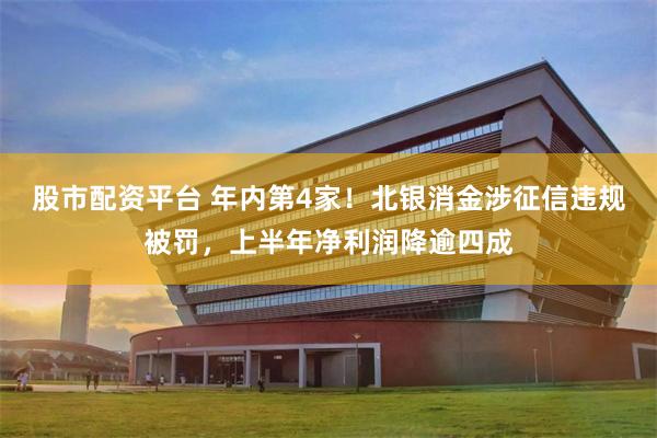 股市配资平台 年内第4家!北银消金涉征信违规被罚,上半年净利润降逾四成
