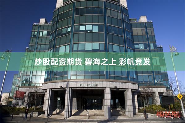 炒股配资期货 碧海之上 彩帆竞发