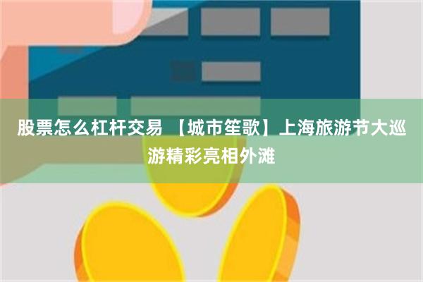 股票怎么杠杆交易 【城市笙歌】上海旅游节大巡游精彩亮相外滩
