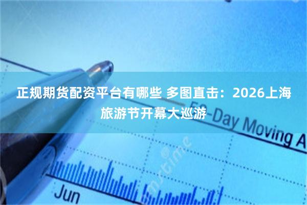 正规期货配资平台有哪些 多图直击：2026上海旅游节开幕大巡游