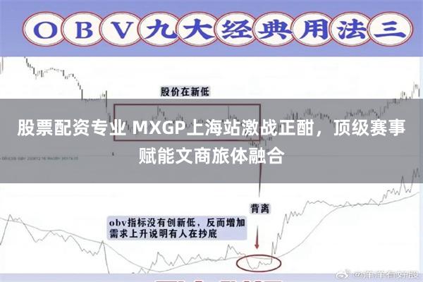股票配资专业 MXGP上海站激战正酣，顶级赛事赋能文商旅体融合