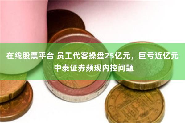 在线股票平台 员工代客操盘25亿元，巨亏近亿元 中泰证券频现内控问题