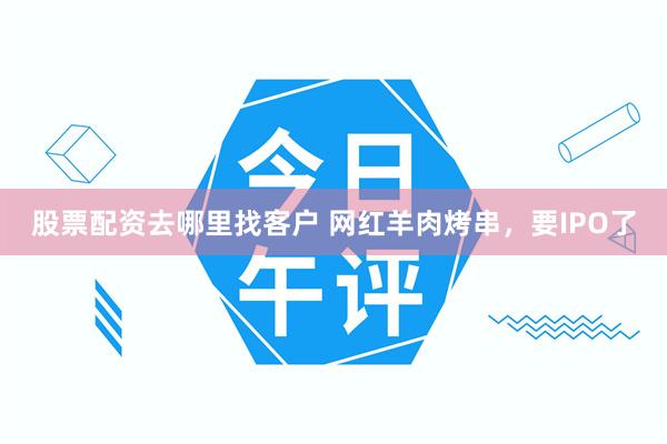 股票配资去哪里找客户 网红羊肉烤串，要IPO了