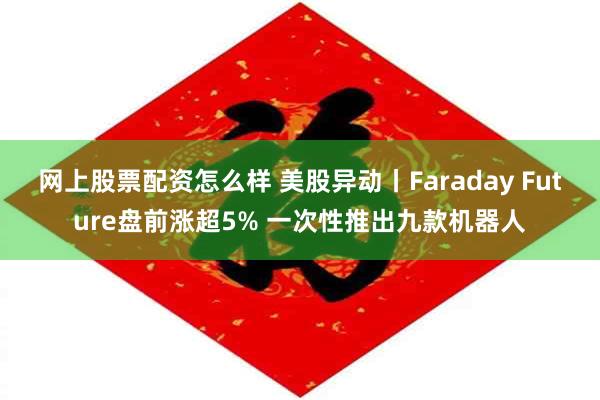 网上股票配资怎么样 美股异动丨Faraday Future盘前涨超5% 一次性推出九款机器人