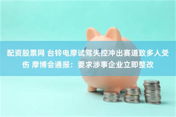 配资股票网 台铃电摩试驾失控冲出赛道致多人受伤 摩博会通报：要求涉事企业立即整改