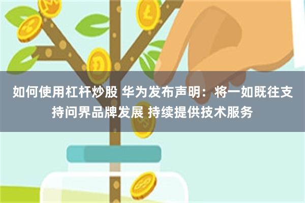 如何使用杠杆炒股 华为发布声明：将一如既往支持问界品牌发展 持续提供技术服务
