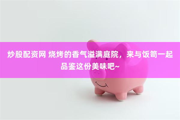 炒股配资网 烧烤的香气溢满庭院，来与饭笥一起品鉴这份美味吧~