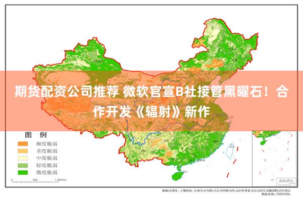 期货配资公司推荐 微软官宣B社接管黑曜石！合作开发《辐射》新作