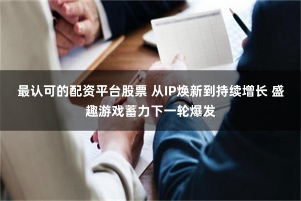 最认可的配资平台股票 从IP焕新到持续增长 盛趣游戏蓄力下一轮爆发