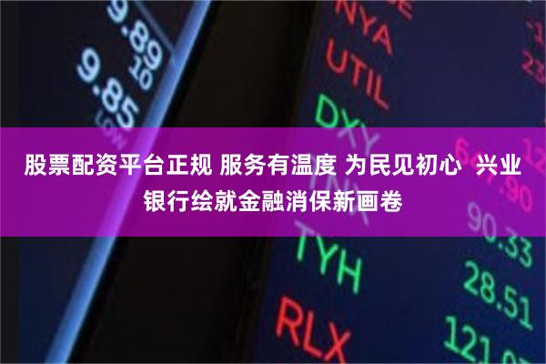 股票配资平台正规 服务有温度 为民见初心  兴业银行绘就金融消保新画卷