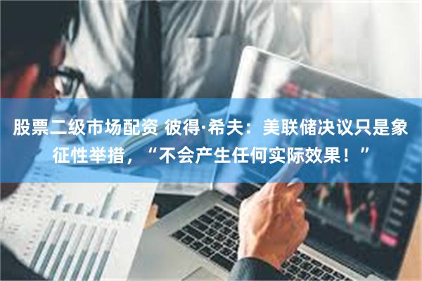 股票二级市场配资 彼得·希夫:美联储决议只是象征性举措,“不会产生任何实际效果!”