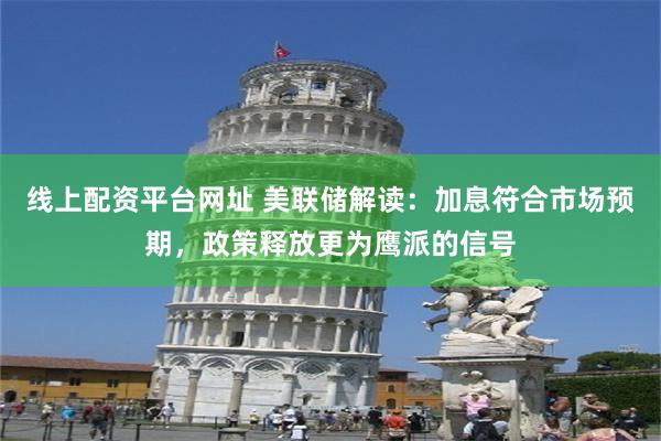 线上配资平台网址 美联储解读:加息符合市场预期,政策释放更为鹰派的信号
