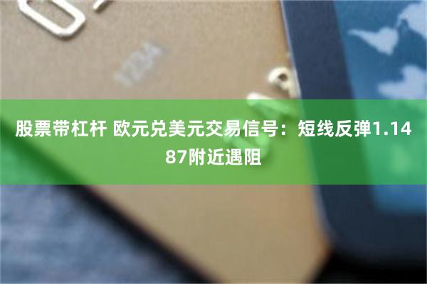 股票带杠杆 欧元兑美元交易信号：短线反弹1.1487附近遇阻