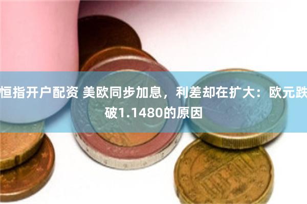 恒指开户配资 美欧同步加息,利差却在扩大:欧元跌破1.1480的原因