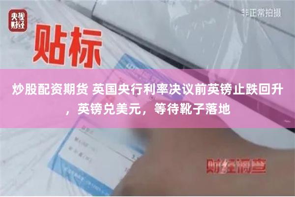 炒股配资期货 英国央行利率决议前英镑止跌回升，英镑兑美元，等待靴子落地