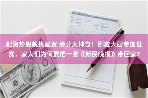 配资炒股就找配资 缘分太神奇！挪威大厨参加世赛，家人们为何要把一张《新民晚报》带回家？