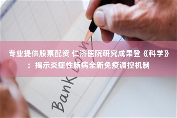 专业提供股票配资 仁济医院研究成果登《科学》：揭示炎症性肠病全新免疫调控机制