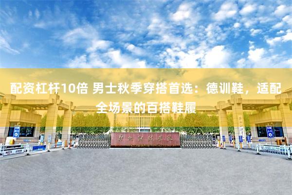 配资杠杆10倍 男士秋季穿搭首选：德训鞋，适配全场景的百搭鞋履