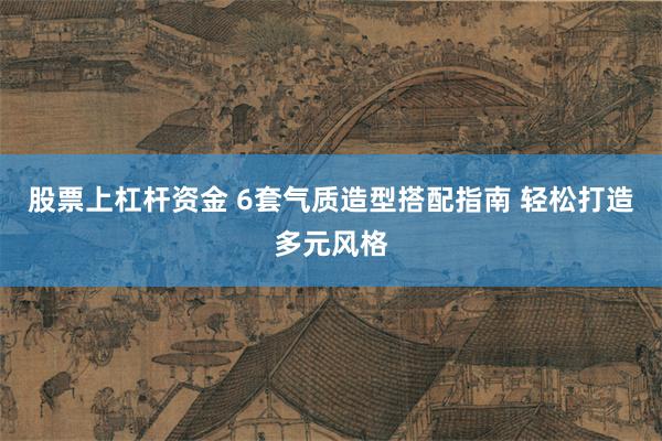 股票上杠杆资金 6套气质造型搭配指南 轻松打造多元风格