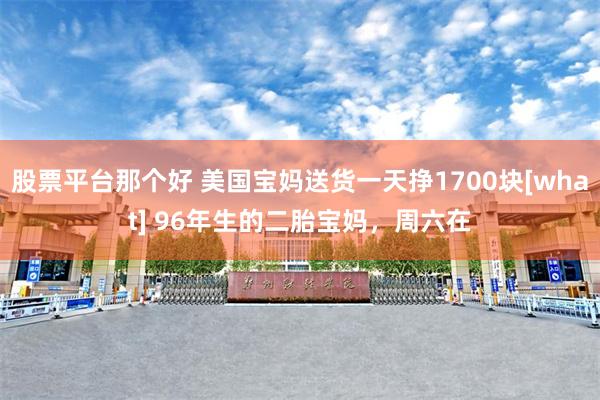 股票平台那个好 美国宝妈送货一天挣1700块[what] 96年生的二胎宝妈，周六在