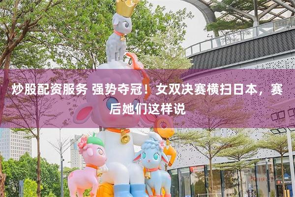 炒股配资服务 强势夺冠！女双决赛横扫日本，赛后她们这样说