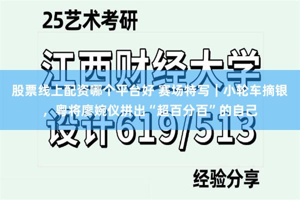 股票线上配资哪个平台好 赛场特写｜小轮车摘银，粤将廖婉仪拼出“超百分百”的自己