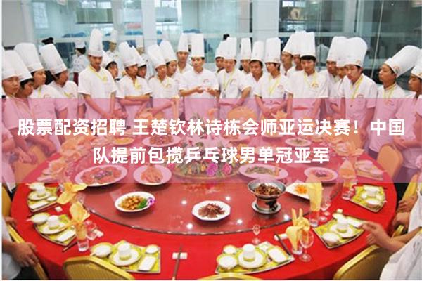 股票配资招聘 王楚钦林诗栋会师亚运决赛！中国队提前包揽乒乓球男单冠亚军