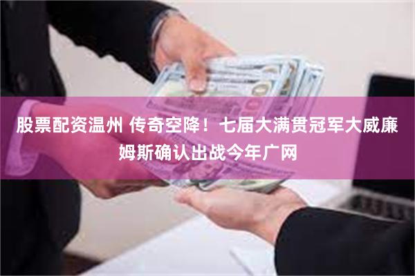 股票配资温州 传奇空降！七届大满贯冠军大威廉姆斯确认出战今年广网