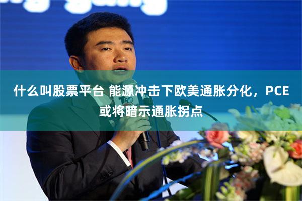什么叫股票平台 能源冲击下欧美通胀分化，PCE或将暗示通胀拐点