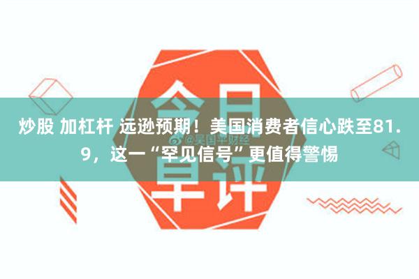 炒股 加杠杆 远逊预期!美国消费者信心跌至81.9,这一“罕见信号”更值得警惕