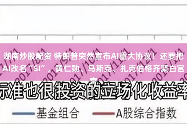 湖南炒股配资 特朗普突然宣布AI重大协议!还要把AI改名“SI”,黄仁勋、马斯克、扎克伯格齐聚白宫