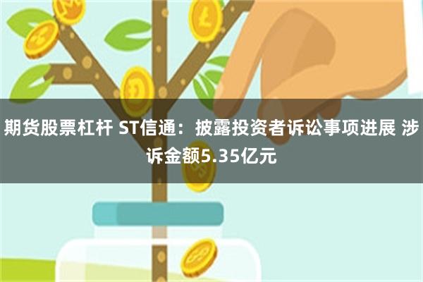 期货股票杠杆 ST信通:披露投资者诉讼事项进展 涉诉金额5.35亿元
