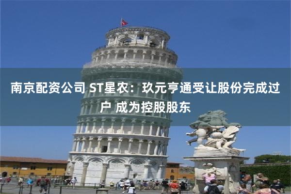 南京配资公司 ST星农：玖元亨通受让股份完成过户 成为控股股东