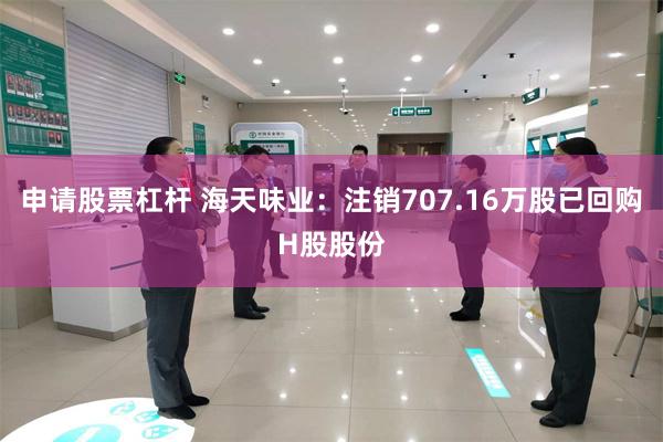 申请股票杠杆 海天味业：注销707.16万股已回购H股股份