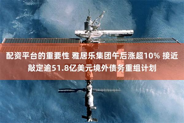 配资平台的重要性 雅居乐集团午后涨超10% 接近敲定逾51.8亿美元境外债务重组计划
