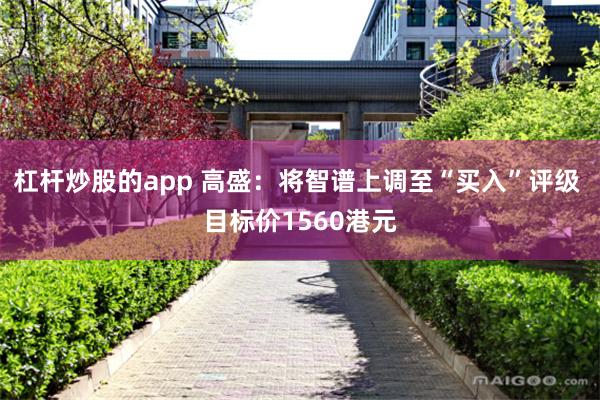 杠杆炒股的app 高盛：将智谱上调至“买入”评级 目标价1560港元