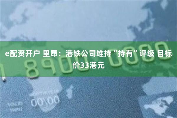 e配资开户 里昂：港铁公司维持“持有”评级 目标价33港元