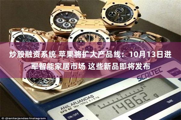 炒股融资系统 苹果将扩大产品线:10月13日进军智能家居市场 这些新品即将发布