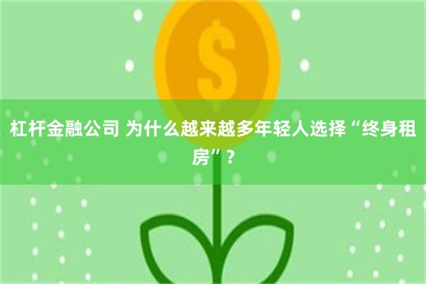杠杆金融公司 为什么越来越多年轻人选择“终身租房”?